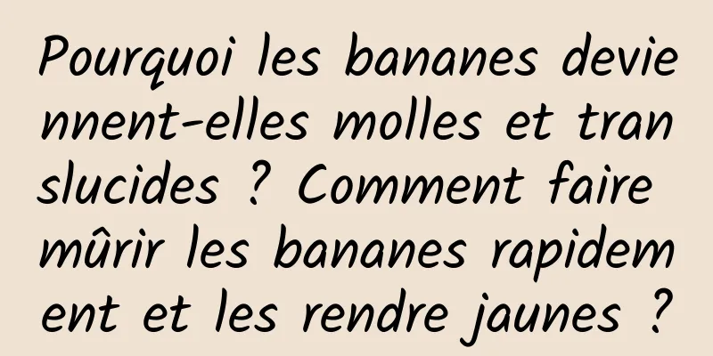 Pourquoi les bananes deviennent-elles molles et translucides ? Comment faire mûrir les bananes rapidement et les rendre jaunes ?