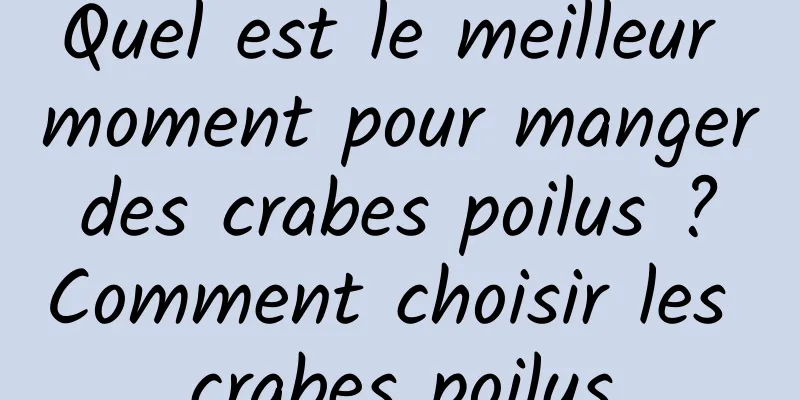 Quel est le meilleur moment pour manger des crabes poilus ? Comment choisir les crabes poilus