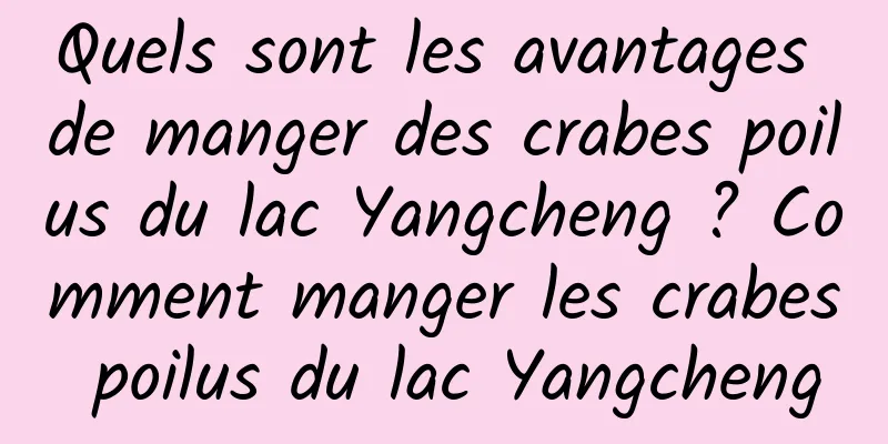 Quels sont les avantages de manger des crabes poilus du lac Yangcheng ? Comment manger les crabes poilus du lac Yangcheng