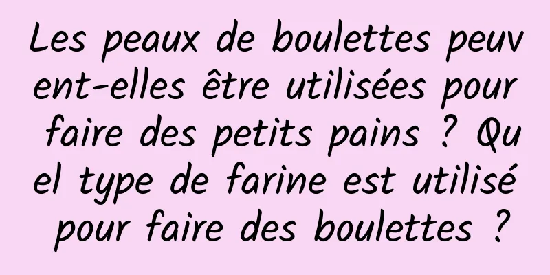 Les peaux de boulettes peuvent-elles être utilisées pour faire des petits pains ? Quel type de farine est utilisé pour faire des boulettes ?