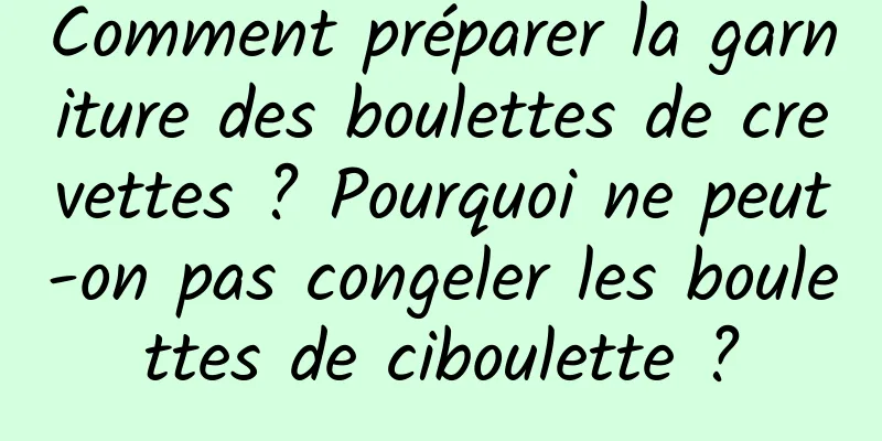 Comment préparer la garniture des boulettes de crevettes ? Pourquoi ne peut-on pas congeler les boulettes de ciboulette ?
