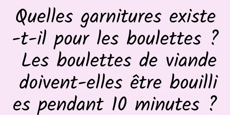 Quelles garnitures existe-t-il pour les boulettes ? Les boulettes de viande doivent-elles être bouillies pendant 10 minutes ?