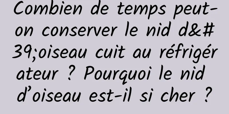 Combien de temps peut-on conserver le nid d'oiseau cuit au réfrigérateur ? Pourquoi le nid d’oiseau est-il si cher ?