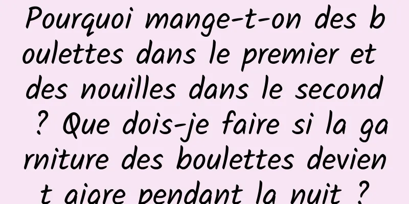 Pourquoi mange-t-on des boulettes dans le premier et des nouilles dans le second ? Que dois-je faire si la garniture des boulettes devient aigre pendant la nuit ?