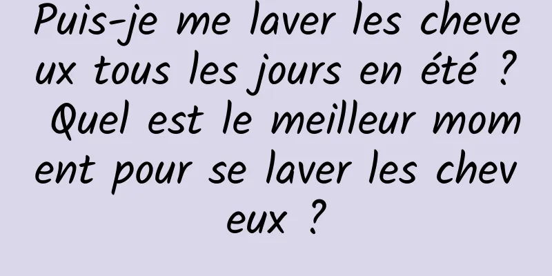 Puis-je me laver les cheveux tous les jours en été ? Quel est le meilleur moment pour se laver les cheveux ?