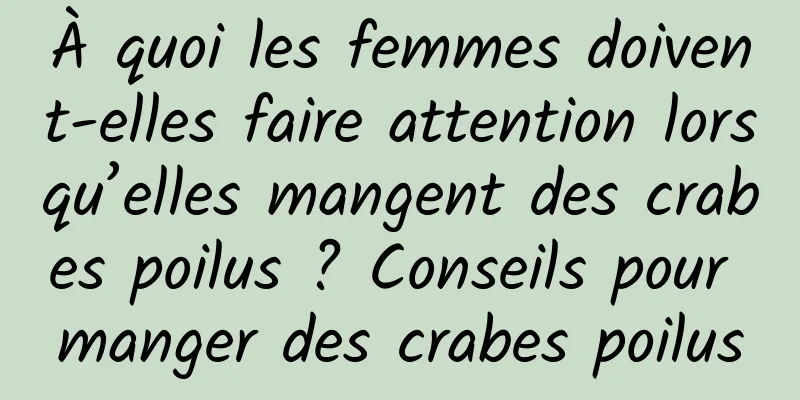 À quoi les femmes doivent-elles faire attention lorsqu’elles mangent des crabes poilus ? Conseils pour manger des crabes poilus