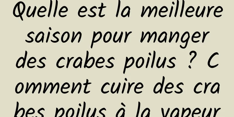 Quelle est la meilleure saison pour manger des crabes poilus ? Comment cuire des crabes poilus à la vapeur