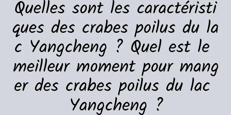 Quelles sont les caractéristiques des crabes poilus du lac Yangcheng ? Quel est le meilleur moment pour manger des crabes poilus du lac Yangcheng ?