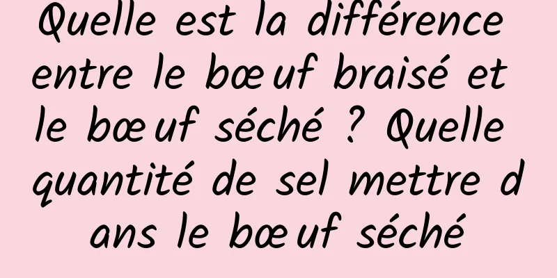 Quelle est la différence entre le bœuf braisé et le bœuf séché ? Quelle quantité de sel mettre dans le bœuf séché