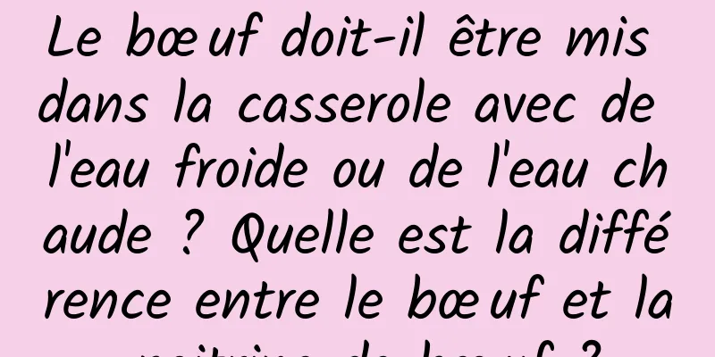 Le bœuf doit-il être mis dans la casserole avec de l'eau froide ou de l'eau chaude ? Quelle est la différence entre le bœuf et la poitrine de bœuf ?