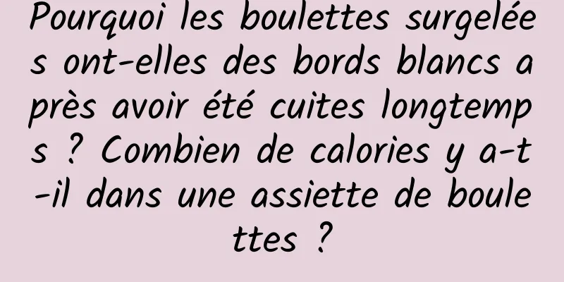 Pourquoi les boulettes surgelées ont-elles des bords blancs après avoir été cuites longtemps ? Combien de calories y a-t-il dans une assiette de boulettes ?