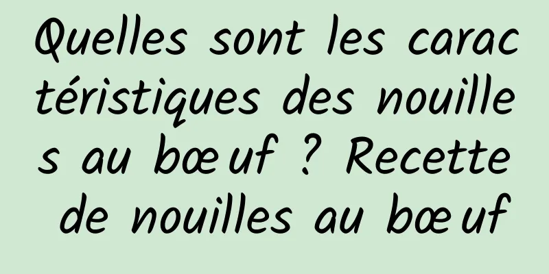Quelles sont les caractéristiques des nouilles au bœuf ? Recette de nouilles au bœuf