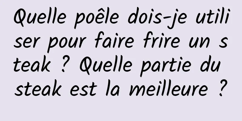 Quelle poêle dois-je utiliser pour faire frire un steak ? Quelle partie du steak est la meilleure ?