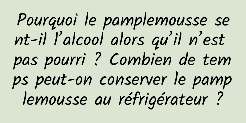 Pourquoi le pamplemousse sent-il l’alcool alors qu’il n’est pas pourri ? Combien de temps peut-on conserver le pamplemousse au réfrigérateur ?