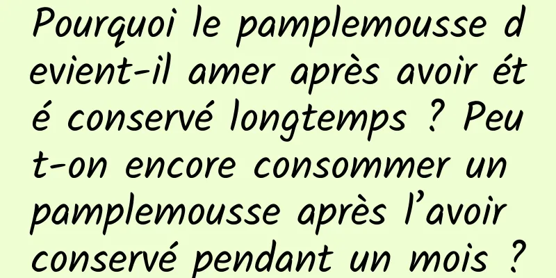 Pourquoi le pamplemousse devient-il amer après avoir été conservé longtemps ? Peut-on encore consommer un pamplemousse après l’avoir conservé pendant un mois ?