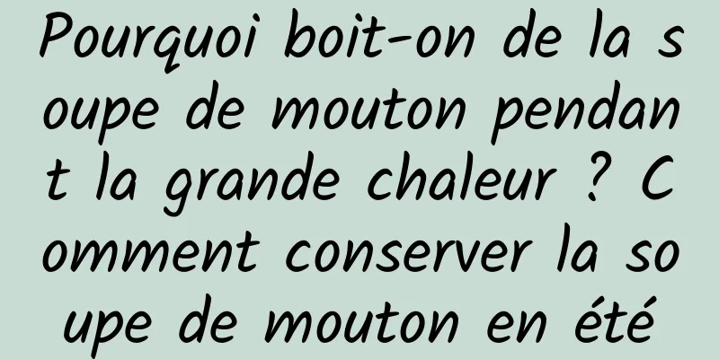 Pourquoi boit-on de la soupe de mouton pendant la grande chaleur ? Comment conserver la soupe de mouton en été