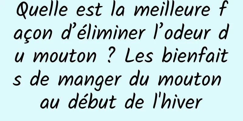 Quelle est la meilleure façon d’éliminer l’odeur du mouton ? Les bienfaits de manger du mouton au début de l'hiver