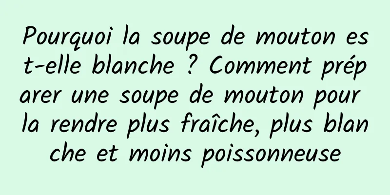 Pourquoi la soupe de mouton est-elle blanche ? Comment préparer une soupe de mouton pour la rendre plus fraîche, plus blanche et moins poissonneuse