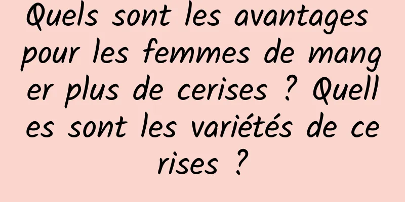 Quels sont les avantages pour les femmes de manger plus de cerises ? Quelles sont les variétés de cerises ?