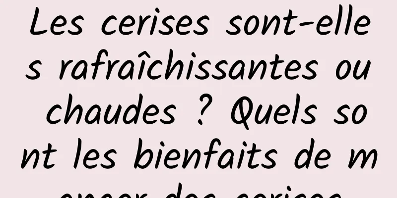 Les cerises sont-elles rafraîchissantes ou chaudes ? Quels sont les bienfaits de manger des cerises