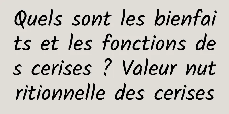 Quels sont les bienfaits et les fonctions des cerises ? Valeur nutritionnelle des cerises