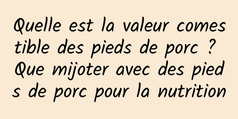 Quelle est la valeur comestible des pieds de porc ? Que mijoter avec des pieds de porc pour la nutrition