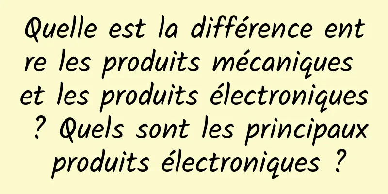 Quelle est la différence entre les produits mécaniques et les produits électroniques ? Quels sont les principaux produits électroniques ?