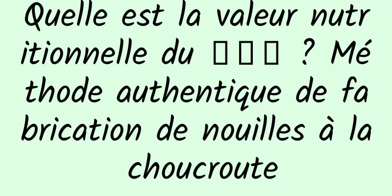 Quelle est la valeur nutritionnelle du 臊子面 ? Méthode authentique de fabrication de nouilles à la choucroute