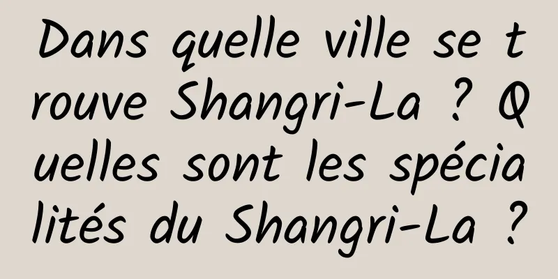 Dans quelle ville se trouve Shangri-La ? Quelles sont les spécialités du Shangri-La ?