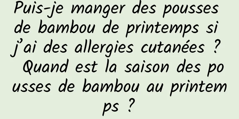 Puis-je manger des pousses de bambou de printemps si j’ai des allergies cutanées ? Quand est la saison des pousses de bambou au printemps ?