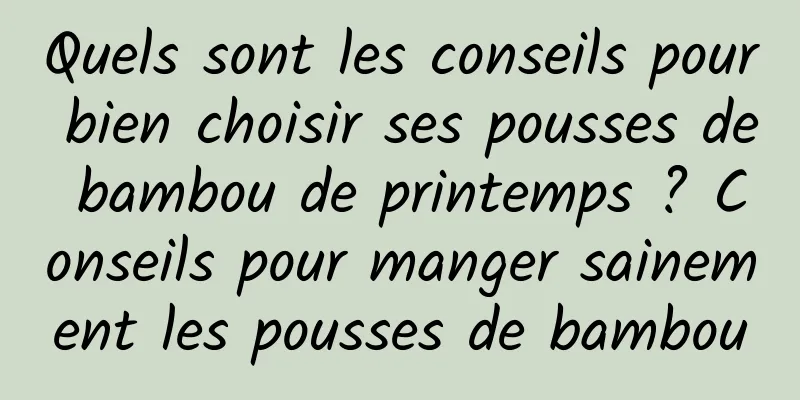 Quels sont les conseils pour bien choisir ses pousses de bambou de printemps ? Conseils pour manger sainement les pousses de bambou