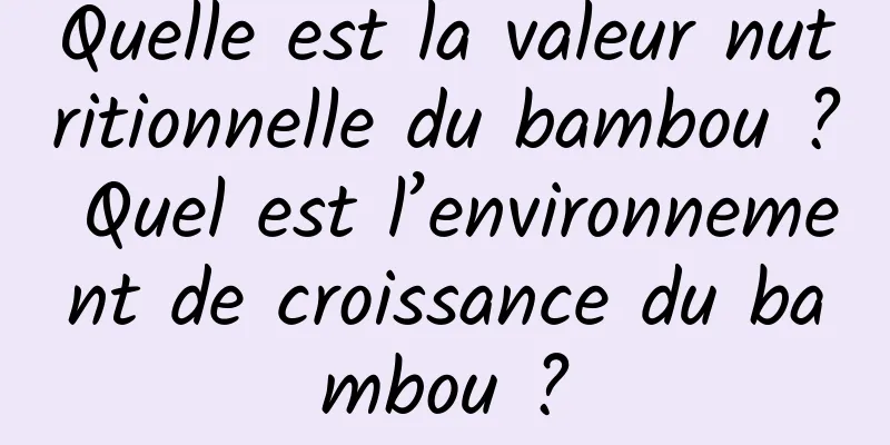 Quelle est la valeur nutritionnelle du bambou ? Quel est l’environnement de croissance du bambou ?