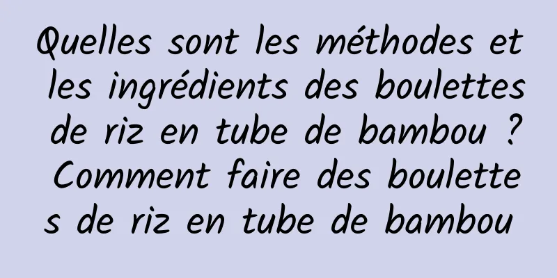 Quelles sont les méthodes et les ingrédients des boulettes de riz en tube de bambou ? Comment faire des boulettes de riz en tube de bambou