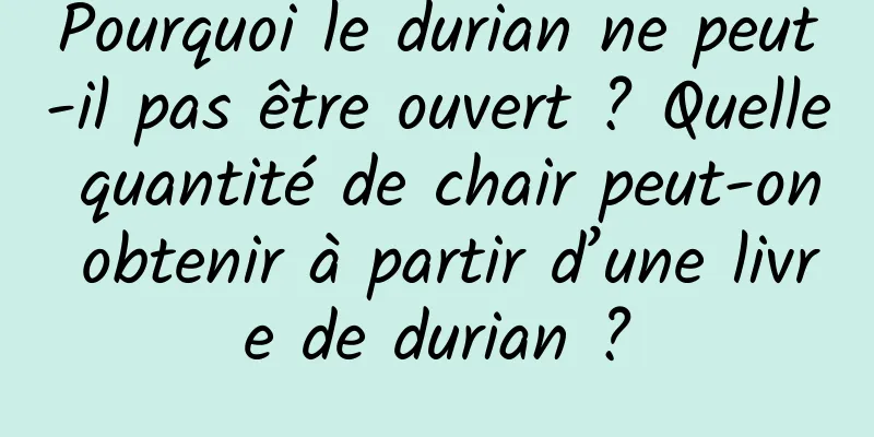 Pourquoi le durian ne peut-il pas être ouvert ? Quelle quantité de chair peut-on obtenir à partir d’une livre de durian ?