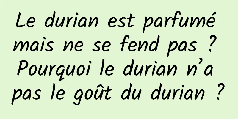 Le durian est parfumé mais ne se fend pas ? Pourquoi le durian n’a pas le goût du durian ?