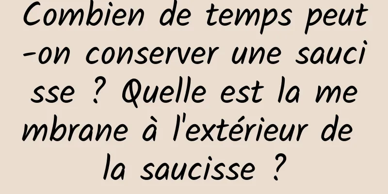 Combien de temps peut-on conserver une saucisse ? Quelle est la membrane à l'extérieur de la saucisse ?
