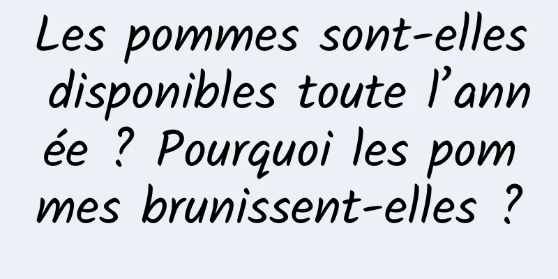 Les pommes sont-elles disponibles toute l’année ? Pourquoi les pommes brunissent-elles ?