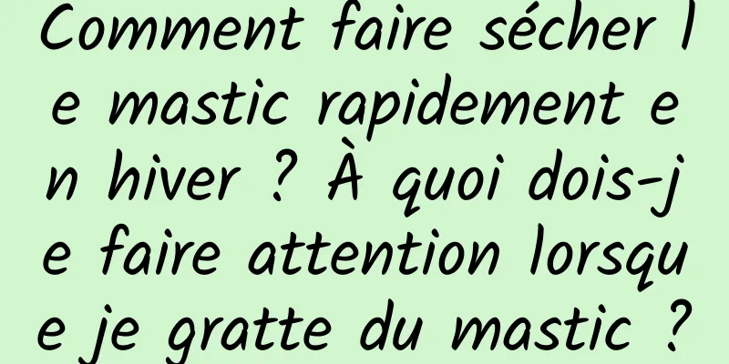 Comment faire sécher le mastic rapidement en hiver ? À quoi dois-je faire attention lorsque je gratte du mastic ?