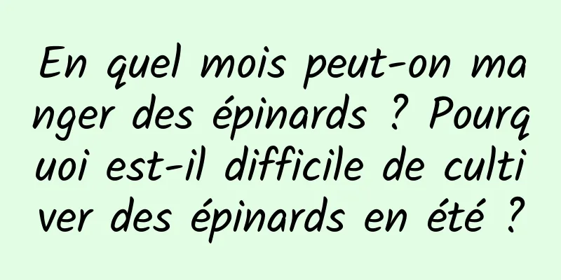 En quel mois peut-on manger des épinards ? Pourquoi est-il difficile de cultiver des épinards en été ?