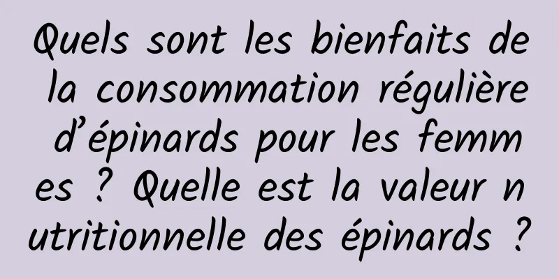 Quels sont les bienfaits de la consommation régulière d’épinards pour les femmes ? Quelle est la valeur nutritionnelle des épinards ?