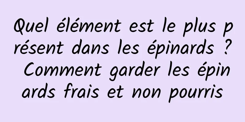 Quel élément est le plus présent dans les épinards ? Comment garder les épinards frais et non pourris