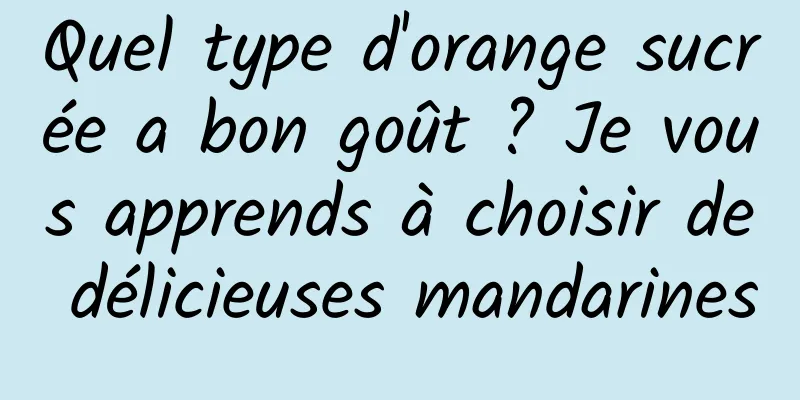 Quel type d'orange sucrée a bon goût ? Je vous apprends à choisir de délicieuses mandarines