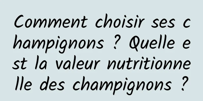Comment choisir ses champignons ? Quelle est la valeur nutritionnelle des champignons ?