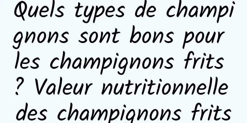 Quels types de champignons sont bons pour les champignons frits ? Valeur nutritionnelle des champignons frits