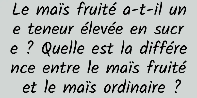 Le maïs fruité a-t-il une teneur élevée en sucre ? Quelle est la différence entre le maïs fruité et le maïs ordinaire ?