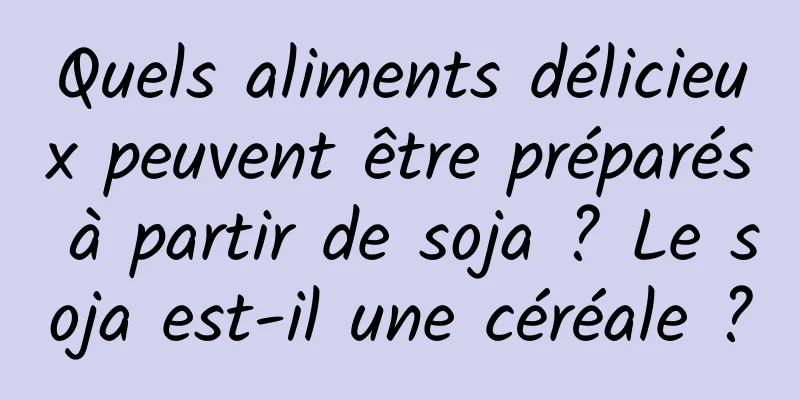 Quels aliments délicieux peuvent être préparés à partir de soja ? Le soja est-il une céréale ?