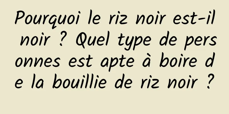Pourquoi le riz noir est-il noir ? Quel type de personnes est apte à boire de la bouillie de riz noir ?