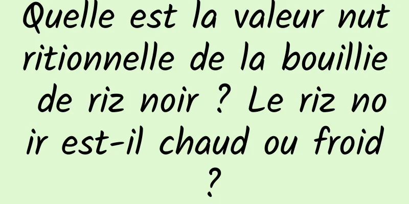 Quelle est la valeur nutritionnelle de la bouillie de riz noir ? Le riz noir est-il chaud ou froid ?