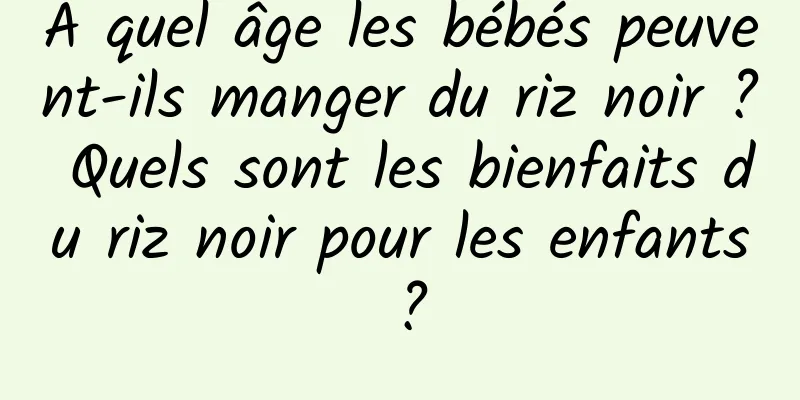 À quel âge les bébés peuvent-ils manger du riz noir ? Quels sont les bienfaits du riz noir pour les enfants ?