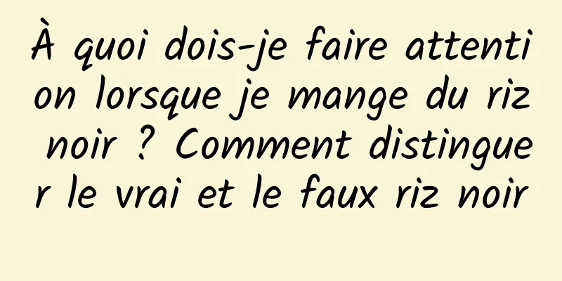 À quoi dois-je faire attention lorsque je mange du riz noir ? Comment distinguer le vrai et le faux riz noir